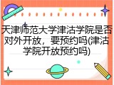 天津师范大学津沽学院是否对外开放，要预约吗(津沽学院开放预约吗)