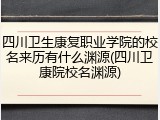 四川卫生康复职业学院的校名来历有什么渊源(四川卫康院校名渊源)