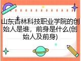 山东杏林科技职业学院的创始人是谁，前身是什么(创始人及前身)