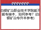白银矿冶职业技术学院能不能专接本，如何参考？(白银矿冶专升本参考)