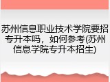 苏州信息职业技术学院要招专升本吗，如何参考(苏州信息学院专升本招生)