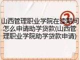 山西管理职业学院在读期间怎么申请助学贷款(山西管理职业学院助学贷款申请)