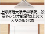 上海师范大学天华学院一般要多少分才能录取(上师大天华录取分数)