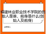 福建林业职业技术学院的创始人是谁，前身是什么(创始人及前身)
