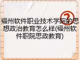 福州软件职业技术学院的思想政治教育怎么样(福州软件职院思政教育)