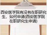 西安医学院有没有在职研究生，如何申请(西安医学院在职研究生申请)