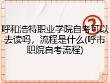 呼和浩特职业学院自考可以去读吗，流程是什么(呼市职院自考流程)