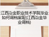 江西冶金职业技术学院毕业如何调档案呢(江西冶金毕业调档)