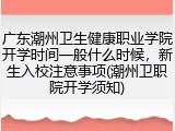 广东潮州卫生健康职业学院开学时间一般什么时候，新生入校注意事项(潮州卫职院开学须知)