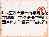 山西医科大学晋祠学院地址在哪里，学校地理位置(山西医科大学晋祠学院位置)