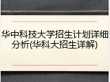 华中科技大学招生计划详细分析(华科大招生详解)