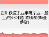 四川铁道职业学院毕业一般工资多少钱(川铁职院毕业薪资)