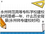 永州师范高等专科学校建校时间是哪一年，什么历史背景(永州师专建校时间)