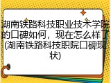 湖南铁路科技职业技术学院的口碑如何，现在怎么样了(湖南铁路科技职院口碑现状)