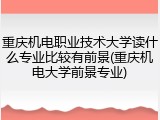 重庆机电职业技术大学读什么专业比较有前景(重庆机电大学前景专业)