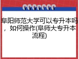 阜阳师范大学可以专升本吗，如何操作(阜师大专升本流程)