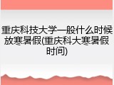 重庆科技大学一般什么时候放寒暑假(重庆科大寒暑假时间)