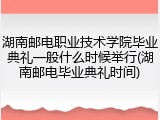 湖南邮电职业技术学院毕业典礼一般什么时候举行(湖南邮电毕业典礼时间)