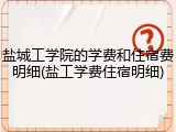 盐城工学院的学费和住宿费明细(盐工学费住宿明细)