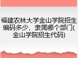 福建农林大学金山学院招生编码多少，隶属哪个部门(金山学院招生代码)