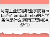 河南工业贸易职业学院有mba吗？emba和mba的入学条件是什么(河南工贸MBA条件)