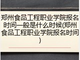 郑州食品工程职业学院报名时间一般是什么时候(郑州食品工程职业学院报名时间)