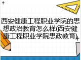 西安健康工程职业学院的思想政治教育怎么样(西安健康工程职业学院思政教育)