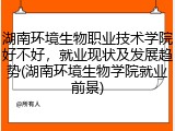 湖南环境生物职业技术学院好不好，就业现状及发展趋势(湖南环境生物学院就业前景)