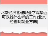 北京经济管理职业学院毕业可以找什么样的工作(北京经管院就业方向)