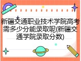 新疆交通职业技术学院高考需多少分能录取呢(新疆交通学院录取分数)