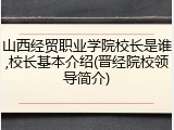 山西经贸职业学院校长是谁,校长基本介绍(晋经院校领导简介)