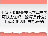 上海南湖职业技术学院自考可以去读吗，流程是什么(上海南湖职院自考流程)