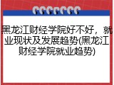 黑龙江财经学院好不好，就业现状及发展趋势(黑龙江财经学院就业趋势)