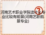 河南艺术职业学院读什么专业比较有前景(河南艺职前景专业)