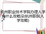 杭州职业技术学院办理入学有什么攻略没(杭州职院入学攻略)