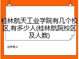 桂林航天工业学院有几个校区,有多少人(桂林航院校区及人数)