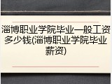淄博职业学院毕业一般工资多少钱(淄博职业学院毕业薪资)