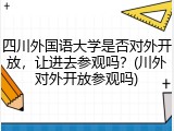 四川外国语大学是否对外开放，让进去参观吗？(川外对外开放参观吗)