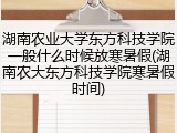 湖南农业大学东方科技学院一般什么时候放寒暑假(湖南农大东方科技学院寒暑假时间)