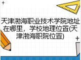 天津渤海职业技术学院地址在哪里，学校地理位置(天津渤海职院位置)