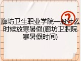 廊坊卫生职业学院一般什么时候放寒暑假(廊坊卫职院寒暑假时间)