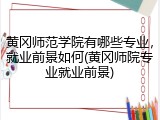 黄冈师范学院有哪些专业，就业前景如何(黄冈师院专业就业前景)