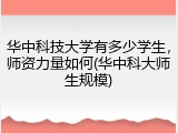 华中科技大学有多少学生，师资力量如何(华中科大师生规模)