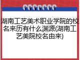 湖南工艺美术职业学院的校名来历有什么渊源(湖南工艺美院校名由来)