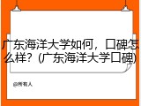 广东海洋大学如何，口碑怎么样？(广东海洋大学口碑)