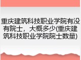 重庆建筑科技职业学院有没有院士，大概多少(重庆建筑科技职业学院院士数量)