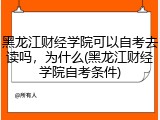 黑龙江财经学院可以自考去读吗，为什么(黑龙江财经学院自考条件)