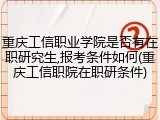 重庆工信职业学院是否有在职研究生,报考条件如何(重庆工信职院在职研条件)