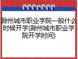 滁州城市职业学院一般什么时候开学(滁州城市职业学院开学时间)