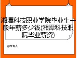 湘潭科技职业学院毕业生一般年薪多少钱(湘潭科技职院毕业薪资)